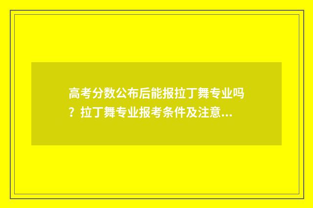 高考分数公布后能报拉丁舞专业吗？拉丁舞专业报考条件及注意事项 高考分数公布后几天内报名
