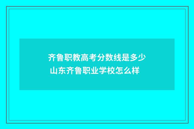 齐鲁职教高考分数线是多少 山东齐鲁职业学校怎么样