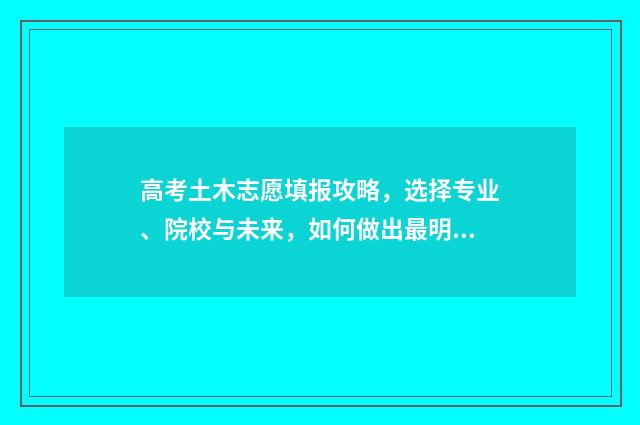 高考土木志愿填报攻略，选择专业、院校与未来，如何做出最明智的决策？ 高考志愿土木工程专业包含了哪些项目
