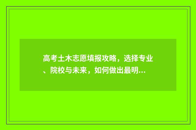 高考土木志愿填报攻略，选择专业、院校与未来，如何做出最明智的决策？ 高考志愿土木工程专业包含了哪些项目
