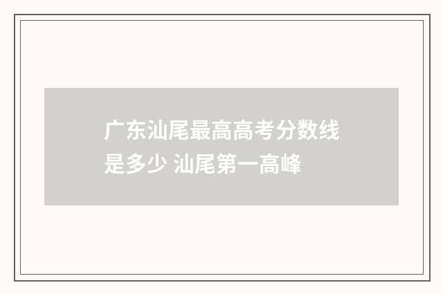 广东汕尾最高高考分数线是多少 汕尾第一高峰
