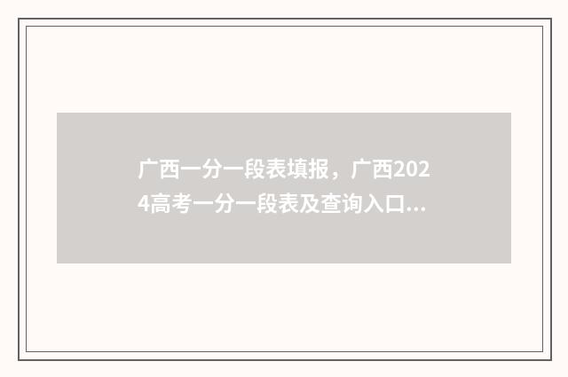 广西一分一段表填报，广西2024高考一分一段表及查询入口 广西一分一段表2024位次理科