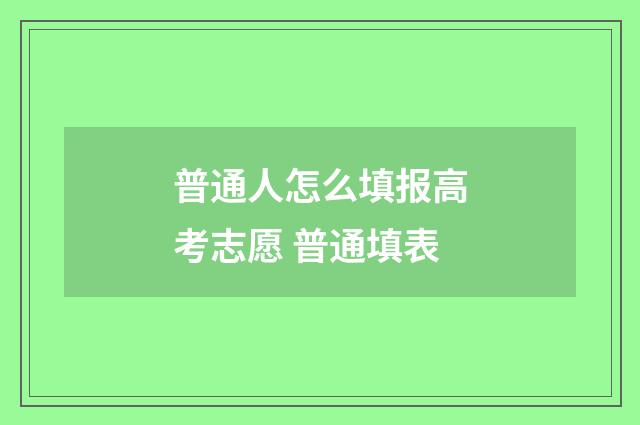 普通人怎么填报高考志愿 普通填表
