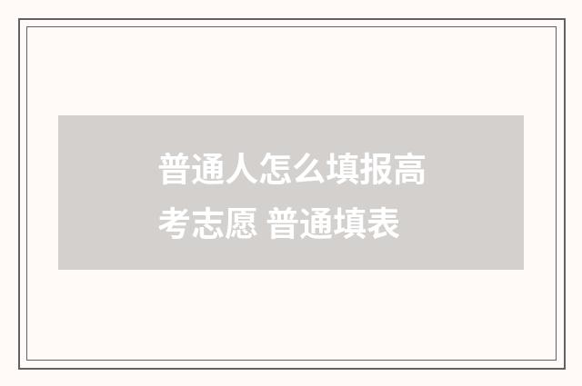 普通人怎么填报高考志愿 普通填表
