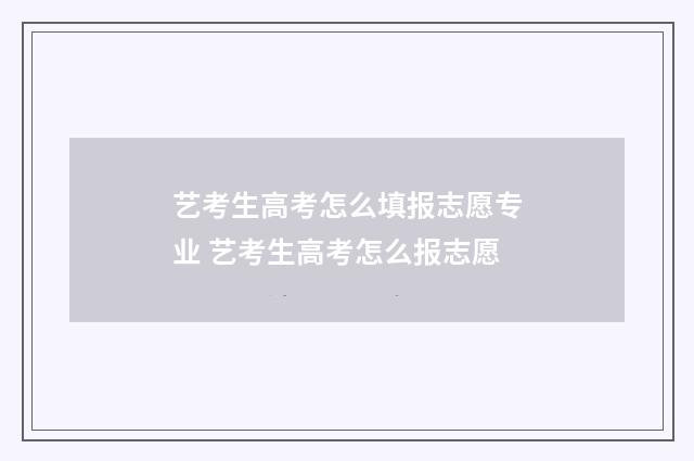 艺考生高考怎么填报志愿专业 艺考生高考怎么报志愿