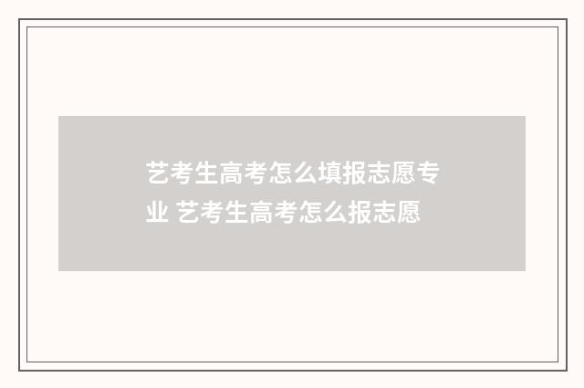 艺考生高考怎么填报志愿专业 艺考生高考怎么报志愿