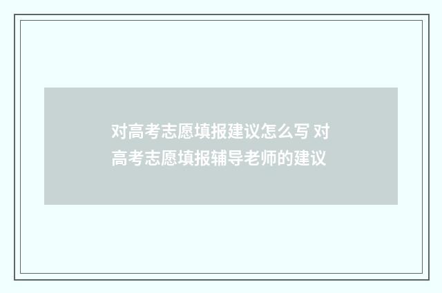 对高考志愿填报建议怎么写 对高考志愿填报辅导老师的建议