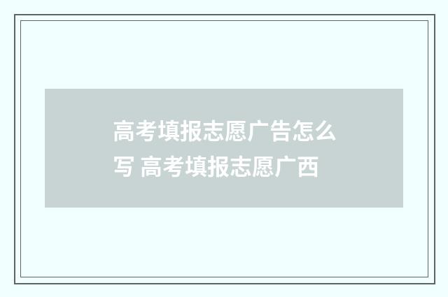 高考填报志愿广告怎么写 高考填报志愿广西