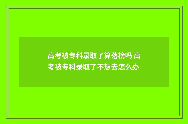 高考被专科录取了算落榜吗 高考被专科录取了不想去怎么办