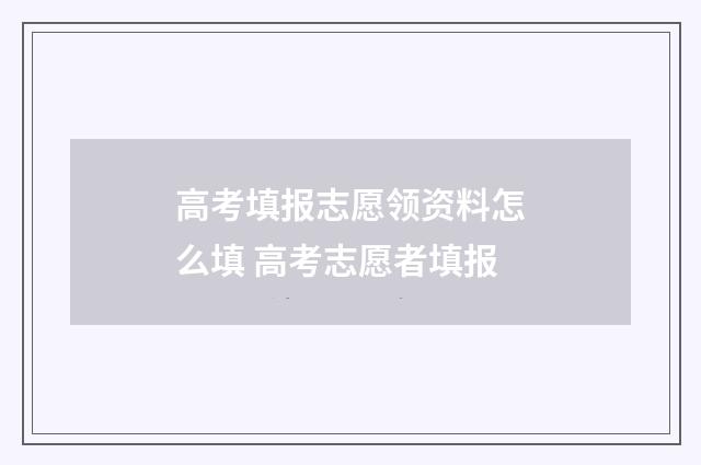 高考填报志愿领资料怎么填 高考志愿者填报