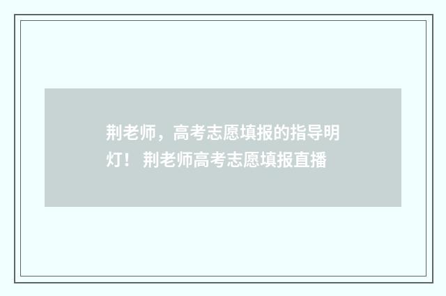 荆老师，高考志愿填报的指导明灯！ 荆老师高考志愿填报直播