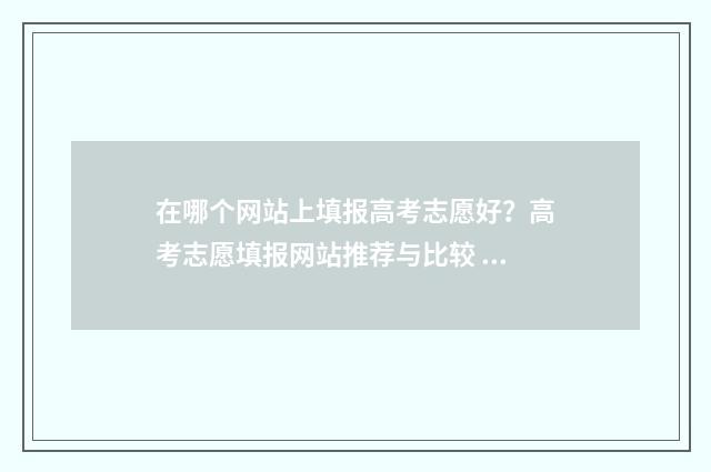在哪个网站上填报高考志愿好？高考志愿填报网站推荐与比较 什么软件可以在线填写资料