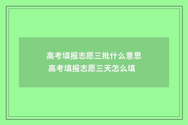 高考填报志愿三批什么意思 高考填报志愿三天怎么填