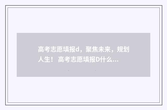 高考志愿填报d，聚焦未来，规划人生！ 高考志愿填报D什么意思