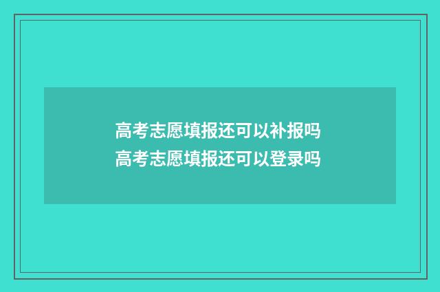 高考志愿填报还可以补报吗 高考志愿填报还可以登录吗