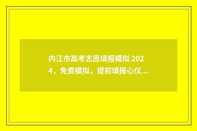 内江市高考志愿填报模拟 2024,免费模拟,提前填报心仪大学 内江市高考志愿填报咨询电话