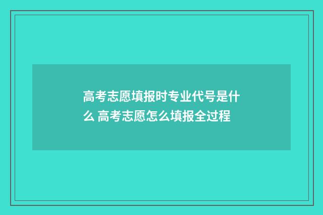 高考志愿填报时专业代号是什么 高考志愿怎么填报全过程