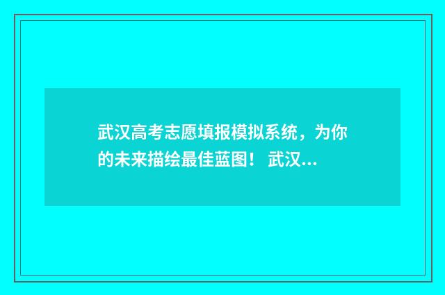 武汉高考志愿填报模拟系统,为你的未来描绘最佳蓝图! 武汉高考志愿填报指南