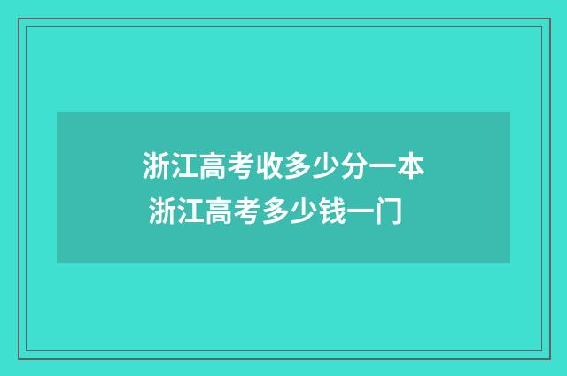 浙江高考收多少分一本 浙江高考多少钱一门