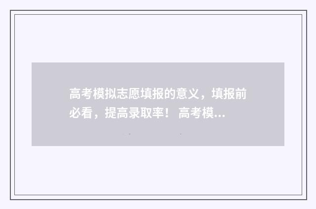高考模拟志愿填报的意义，填报前必看，提高录取率！ 高考模拟志愿填报流程
