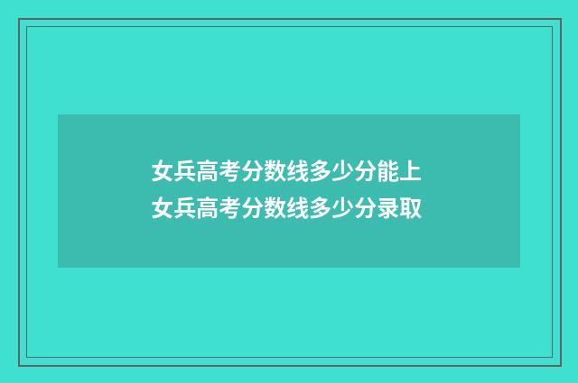 女兵高考分数线多少分能上 女兵高考分数线多少分录取