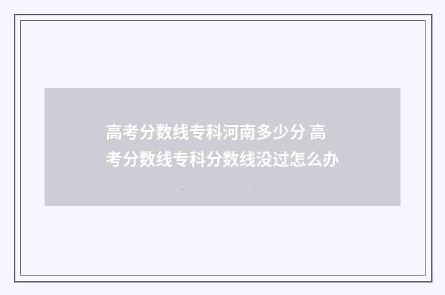 高考分数线专科河南多少分 高考分数线专科分数线没过怎么办