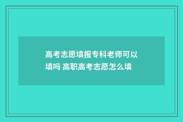 高考志愿填报专科老师可以填吗 高职高考志愿怎么填