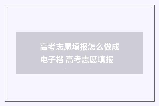 高考志愿填报怎么做成电子档 高考志愿填报