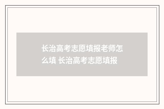 长治高考志愿填报老师怎么填 长治高考志愿填报