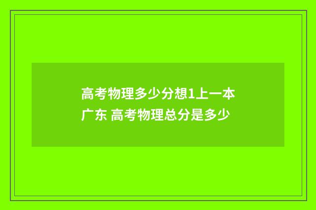 高考物理多少分想1上一本广东 高考物理总分是多少