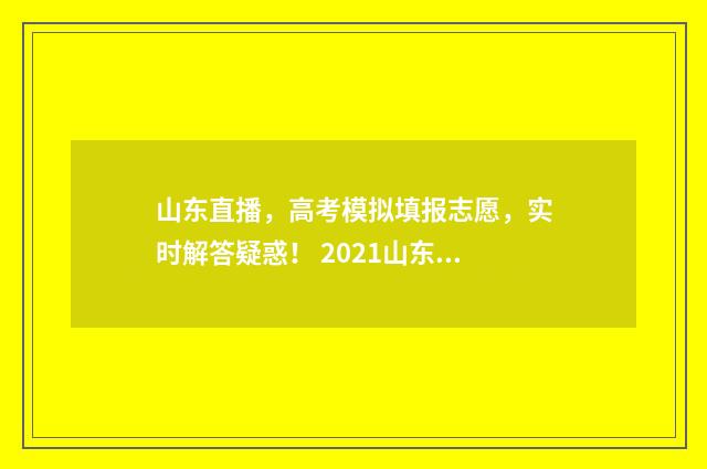 山东直播，高考模拟填报志愿，实时解答疑惑！ 2021山东高考主播