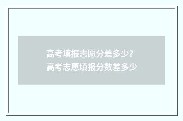 高考填报志愿分差多少？高考志愿填报分数差多少