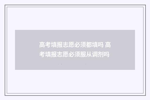 高考填报志愿必须都填吗 高考填报志愿必须服从调剂吗