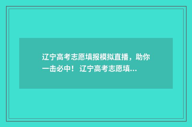辽宁高考志愿填报模拟直播，助你一击必中！ 辽宁高考志愿填报表