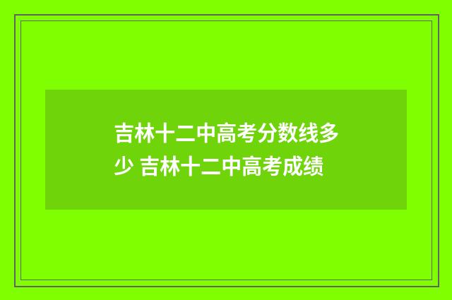 吉林十二中高考分数线多少 吉林十二中高考成绩