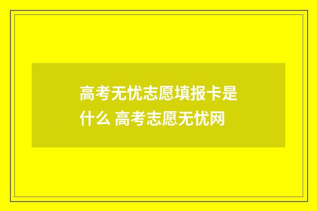 高考无忧志愿填报卡是什么 高考志愿无忧网