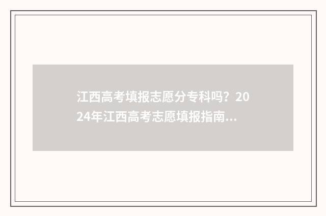 江西高考填报志愿分专科吗?2024年江西高考志愿填报指南 江西高考填报志愿流程
