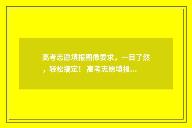 高考志愿填报图像要求，一目了然，轻松搞定！ 高考志愿填报图片资料有水印吗