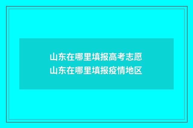 山东在哪里填报高考志愿 山东在哪里填报疫情地区