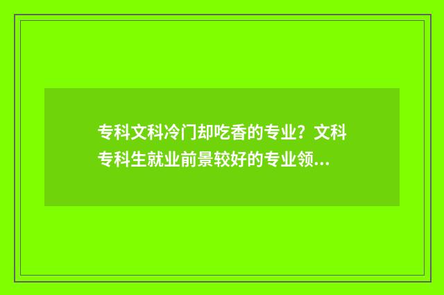 专科文科冷门却吃香的专业?文科专科生就业前景较好的专业领域 文科专科冷门专业
