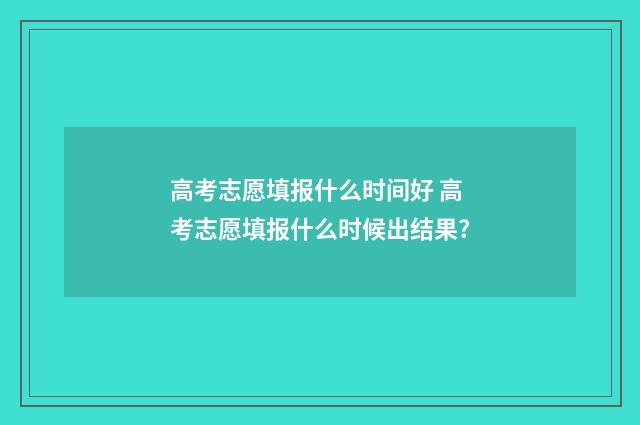 高考志愿填报什么时间好 高考志愿填报什么时候出结果?