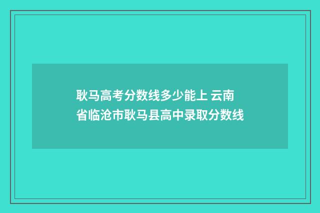 耿马高考分数线多少能上 云南省临沧市耿马县高中录取分数线