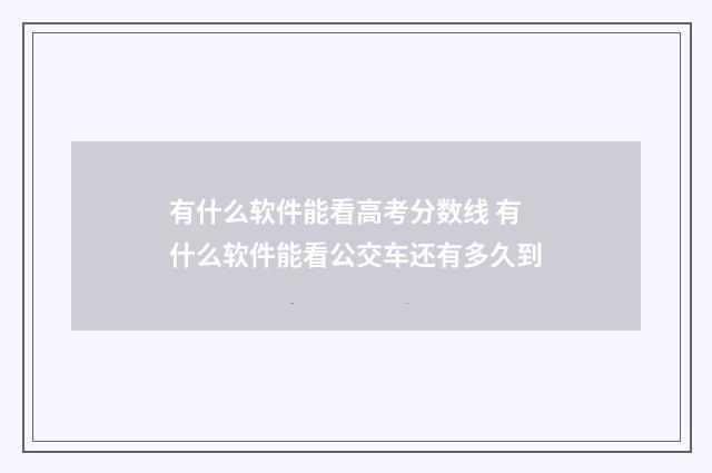 有什么软件能看高考分数线 有什么软件能看公交车还有多久到