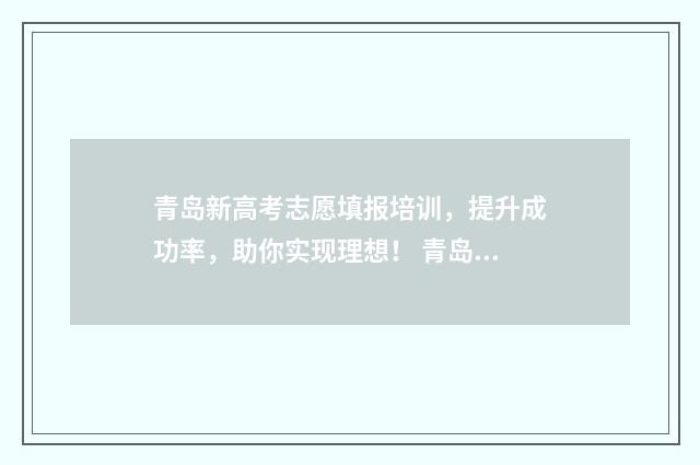 青岛新高考志愿填报培训，提升成功率，助你实现理想！ 青岛新高考志愿怎么填