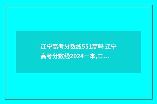 辽宁高考分数线551高吗 辽宁高考分数线2024一本,二本,专科分数线