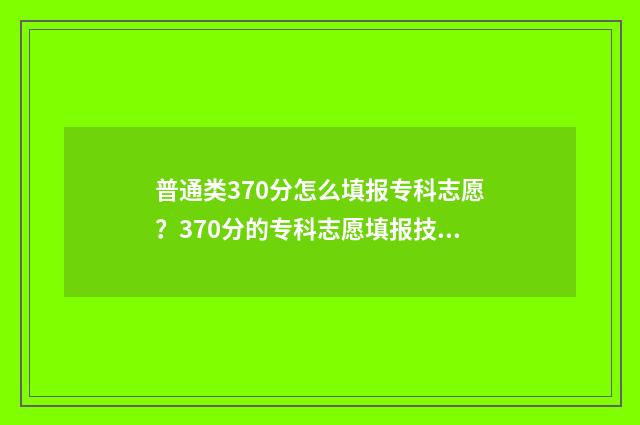 普通类370分怎么填报专科志愿？370分的专科志愿填报技巧 平时370分高考考多少