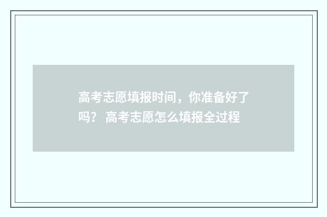 高考志愿填报时间,你准备好了吗? 高考志愿怎么填报全过程