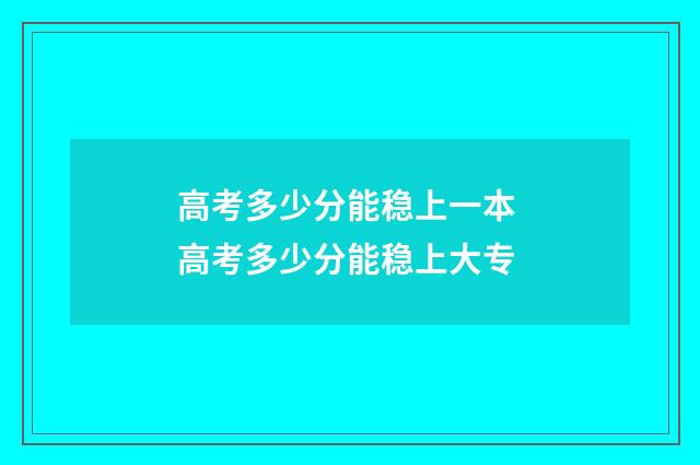 高考多少分能稳上一本 高考多少分能稳上大专