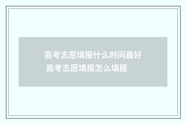 高考志愿填报什么时间最好 高考志愿填报怎么填报