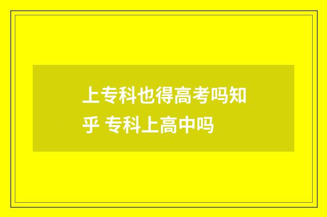 上专科也得高考吗知乎 专科上高中吗